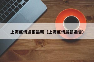 上海疫情通报最新（上海疫情最新通告）