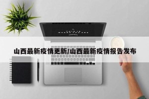 山西最新疫情更新/山西最新疫情报告发布