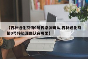 【吉林通化疫情0号传染源确认,吉林通化疫情0号传染源确认在哪里】