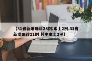 【31省新增确诊23例:本土2例,31省新增确诊11例 其中本土2例】