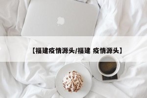 【福建疫情源头/福建 疫情源头】