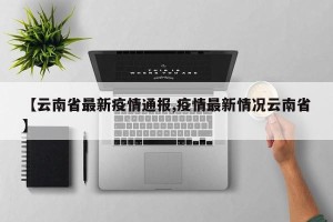 【云南省最新疫情通报,疫情最新情况云南省】