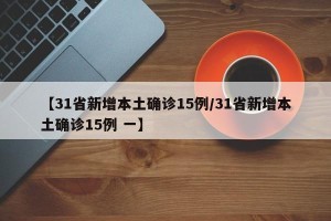 【31省新增本土确诊15例/31省新增本土确诊15例 一】