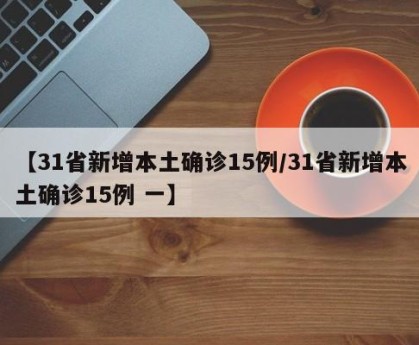 【31省新增本土确诊15例/31省新增本土确诊15例 一】
