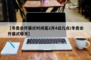 【冬奥会开幕式时间是2月4日几点/冬奥会开幕式哪天】