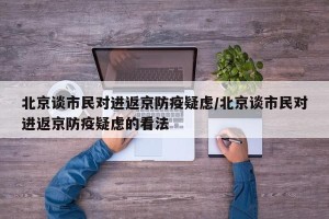 北京谈市民对进返京防疫疑虑/北京谈市民对进返京防疫疑虑的看法