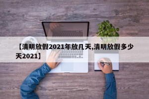 【清明放假2021年放几天,清明放假多少天2021】
