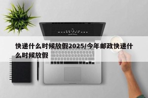 快递什么时候放假2025/今年邮政快递什么时候放假