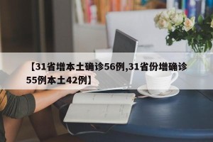 【31省增本土确诊56例,31省份增确诊55例本土42例】