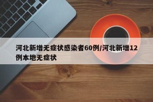 河北新增无症状感染者60例/河北新增12例本地无症状