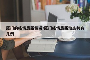 厦门的疫情最新情况/厦门疫情最新动态共有几例