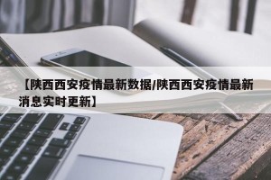 【陕西西安疫情最新数据/陕西西安疫情最新消息实时更新】
