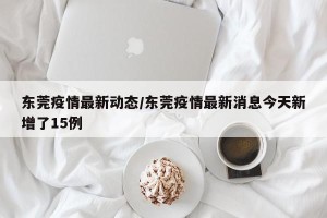 东莞疫情最新动态/东莞疫情最新消息今天新增了15例