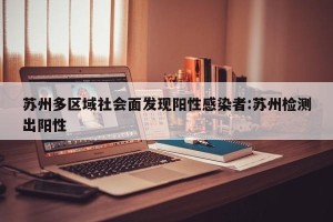 苏州多区域社会面发现阳性感染者:苏州检测出阳性
