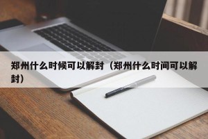 郑州什么时候可以解封（郑州什么时间可以解封）