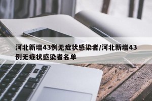 河北新增43例无症状感染者/河北新增43例无症状感染者名单