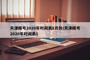 天津限号2020年时间表8月份/天津限号2020年时间表1