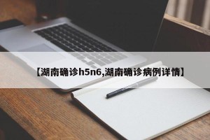 【湖南确诊h5n6,湖南确诊病例详情】