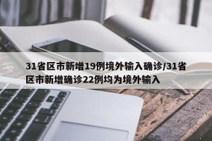 31省区市新增19例境外输入确诊/31省区市新增确诊22例均为境外输入