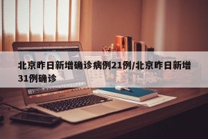 北京昨日新增确诊病例21例/北京昨日新增31例确诊