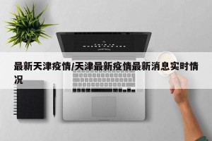 最新天津疫情/天津最新疫情最新消息实时情况