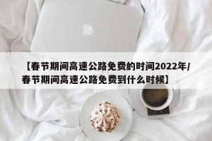【春节期间高速公路免费的时间2022年/春节期间高速公路免费到什么时候】