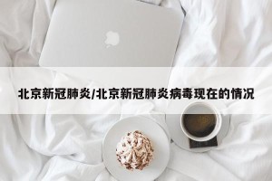北京新冠肺炎/北京新冠肺炎病毒现在的情况
