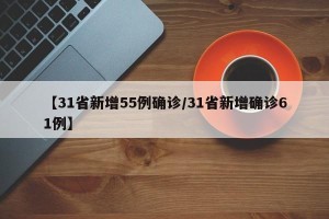 【31省新增55例确诊/31省新增确诊61例】