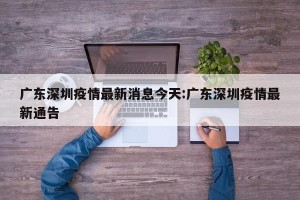 广东深圳疫情最新消息今天:广东深圳疫情最新通告