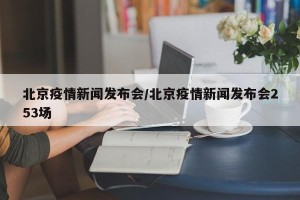 北京疫情新闻发布会/北京疫情新闻发布会253场