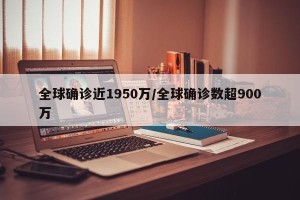 全球确诊近1950万/全球确诊数超900万