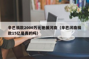 辛巴捐款2000万元驰援河南（辛巴河南捐款15亿是真的吗）