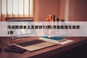 河南新增本土无症状53例/河南新增无症状1例