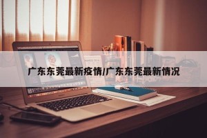 广东东莞最新疫情/广东东莞最新情况