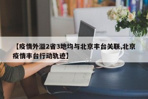 【疫情外溢2省3地均与北京丰台关联,北京疫情丰台行动轨迹】