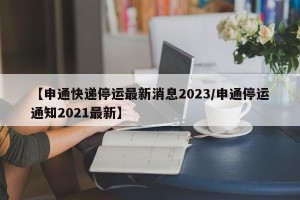 【申通快递停运最新消息2023/申通停运通知2021最新】