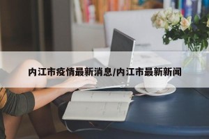 内江市疫情最新消息/内江市最新新闻