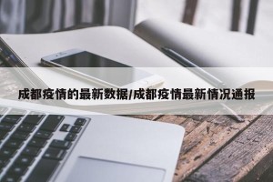 成都疫情的最新数据/成都疫情最新情况通报