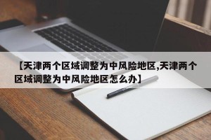 【天津两个区域调整为中风险地区,天津两个区域调整为中风险地区怎么办】
