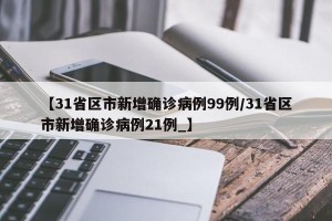 【31省区市新增确诊病例99例/31省区市新增确诊病例21例_】