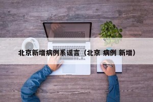 北京新增病例系谣言（北京 病例 新增）