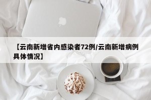 【云南新增省内感染者72例/云南新增病例具体情况】