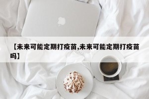 【未来可能定期打疫苗,未来可能定期打疫苗吗】