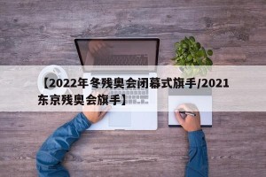 【2022年冬残奥会闭幕式旗手/2021东京残奥会旗手】