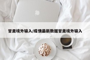 甘肃境外输入/疫情最新数据甘肃境外输入