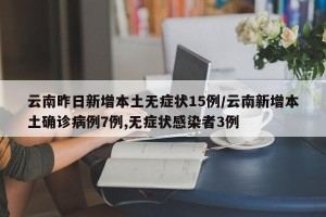 云南昨日新增本土无症状15例/云南新增本土确诊病例7例,无症状感染者3例