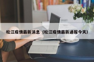 松江疫情最新消息（松江疫情最新通报今天）