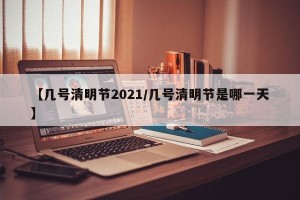 【几号清明节2021/几号清明节是哪一天】