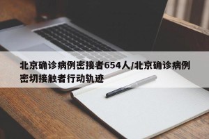 北京确诊病例密接者654人/北京确诊病例密切接触者行动轨迹