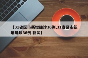 【31省区市新增确诊36例,31省区市新增确诊36例 新闻】